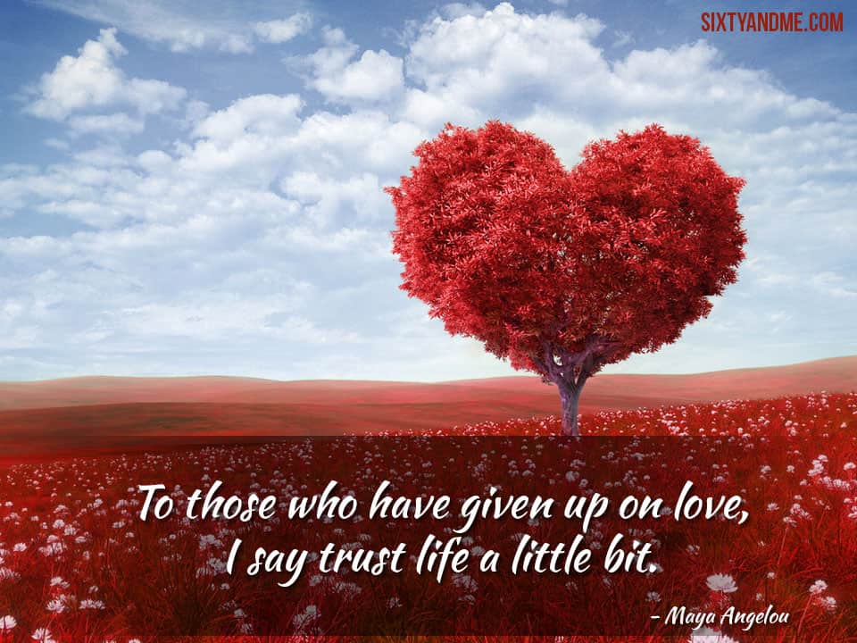 Love After 50 - Maya Angelou “To those who have given up on love, I say trust life a little bit.” 